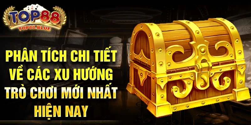 Phân tích chi tiết về các xu hướng trò chơi mới nhất hiện nay